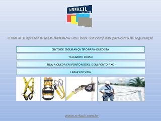 www.nrfacil.com.br
O NRFACIL apresenta neste datashow um Check List completo para cinto de segurança!
CINTO DE SEGURANÇA TIPO PÁRA-QUEDISTA
TALABARTE DUPLO
TRAVA QUEDA EM PONTO MÓVEL E EM PONTO FIXO
LINHAS DE VIDA
 