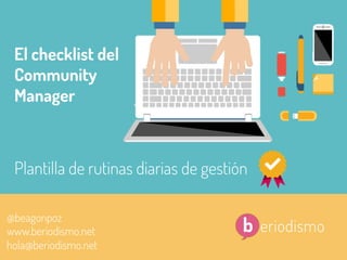 1	
  @beagonpoz	
  
El checklist del
Community
Manager
@beagonpoz
www.beriodismo.net
hola@beriodismo.net
Plantilla de rutinas diarias de gestión
 