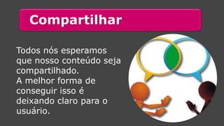 Compartilhar 
Todos nós esperamos que nosso conteúdo seja compartilhado. 
A melhor forma de conseguir isso é deixando claro para o usuário.  