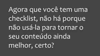 Agora que você tem uma checklist, não há porque não usá-la para tornar o seu conteúdo ainda melhor, certo?  