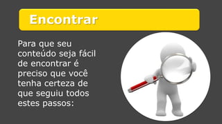 Encontrar 
Para que seu conteúdo seja fácil de encontrar é preciso que você tenha certeza de que seguiu todos estes passos:  