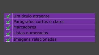 Um título atraente 
Parágrafos curtos e claros 
Marcadores 
Listas numeradas 
Imagens relacionadas  
