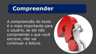Compreender 
A compreensão do texto é o mais importante para o usuário, se ele não compreende o que você escreve, não vai continuar a leitura.  