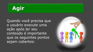 Agir 
Quando você precisa que o usuário execute uma ação após ler seu conteúdo é importante que os seguintes pontos sejam cobertos:  