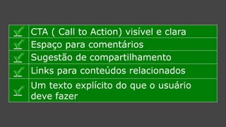 CTA ( CalltoAction) visível e clara 
Espaço para comentários 
Sugestão decompartilhamento 
Links paraconteúdos relacionados 
Um texto explícitodo que o usuário deve fazer  