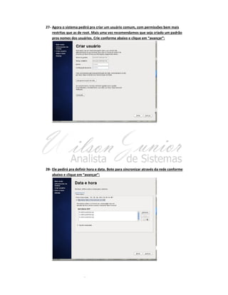 27- Agora o sistema pedirá pra criar um usuário comum, com permissões bem mais
restritas que as de root. Mais uma vez recomendamos que seja criado um padrão
pros nomes dos usuários. Crie conforme abaixo e clique em “avançar”:

28- Ele pedirá pra definir hora e data. Bote para sincronizar através da rede conforme
abaixo e clique em “avançar”:

 