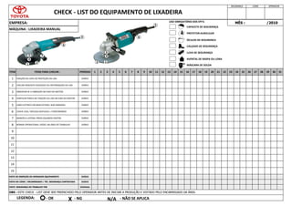 VISTO DE INSPEÇÃO DO OPERADOR EQUIPAMENTO DIÁRIO
VISTO DO LÍDER / ENCARREGADO / TÉC. SEGURANÇA CONTRATADA DIÁRIO
VISTO SEGURANÇA DO TRABALHO TDB SEMANAL
PERÍODO
DIÁRIO
DIÁRIO
DIÁRIO
DIÁRIO
DIÁRIO
EMPRESA:
CHECK - LIST DO EQUIPAMENTO DE LIXADEIRA
ITEM ITENS PARA CHECAR :
FIXAÇÃO DA CAPA DE PROTEÇÃO DA LIXA
OBS : ESTE CHECK - LIST DEVE SER PREENCHIDO PELO OPERADOR ANTES DE INICIAR A PRODUÇÃO E VISTADO PELO ENCARREGADO DA ÁREA.
LEGENDA:
7 MANOPLA LATERAL PRESA (QUANDO EXISTIR)
10
CHAVE LIGA / DESLIGA (GATILHO) = FUNCIONANDO
9
8 NORMA OPERACIONAL VISÍVEL NA ÁREA DE TRABALHO
DIÁRIO
DIÁRIO
DIÁRIO
CHECAR DESGASTE EXCESSIVO OU DEFORMAÇÃO DA LIXA
OBSERVAR SE A VIBRAÇÃO NO EIXO DO MOTOR.
VERIFICAR PORCA DE FIXAÇÃO DA LIXA NO EIXO DO MOTOR.
CABO ELÉTRICO EM BOM ESTADO, SEM EMENDAS
SEGURANÇA LÍDER OPERADOR
MÊS : /2010
4
31
1
2
3
19 20 21 22
15 16 17 18 28 29 30
23 24 25 26 27
11 12 13 14
7 8 9 10
3 4 5 6
1 2
MÁQUINA : LIXADEIRA MANUAL
11
5
6
12
13
14
15
- OK X - NG N/A - NÃO SE APLICA
CAPACETE DE SEGURANÇA
PROTETOR AURICULAR
ÓCULOS DE SEGURANÇA
CALÇADO DE SEGURANÇA
LUVA DE SEGURANÇA
AVENTAL DE RASPA OU LONA
MÁSCARA DE SOLDA
USO OBRIGATÓRIO DOS EPI'S:
1
1
2 2
3
3
4
4
5
5
6
6
7
7
 