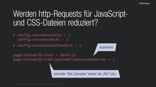 © 2016 Stefan Franke – http://de.slideshare.net/StefanFranke
Performance
Werden http-Requests für JavaScript-
und CSS-Dateien reduziert?
config.concatenateCss = 1
config.concatenateJs = 1
config.concatenateJsAndCss = 1


page.includeJS.titel = datei.js
page.includeJS.titel.excludeFromConcatenation = 1
sinnvoller Titel („fancybox“ besser als „file1“ etc.)
Ausnahme
 