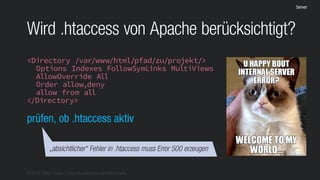 © 2016 Stefan Franke – http://de.slideshare.net/StefanFranke
Server
Wird .htaccess von Apache berücksichtigt?
<Directory /var/www/html/pfad/zu/projekt/>
Options Indexes FollowSymLinks MultiViews
AllowOverride All
Order allow,deny
allow from all
</Directory>
prüfen, ob .htaccess aktiv
„absichtlicher“ Fehler in .htaccess muss Error 500 erzeugen
 