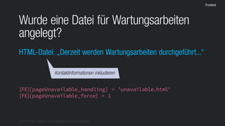 © 2016 Stefan Franke – http://de.slideshare.net/StefanFranke
Frontend
Wurde eine Datei für Wartungsarbeiten
angelegt?
HTML-Datei: „Derzeit werden Wartungsarbeiten durchgeführt...“
[FE][pageUnavailable_handling] = 'unavailable.html'
[FE][pageUnavailable_force] = 1
Kontaktinformationen inkludieren
 