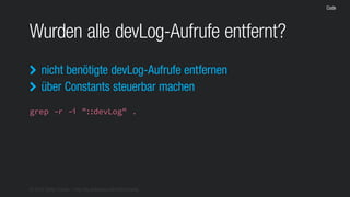 © 2016 Stefan Franke – http://de.slideshare.net/StefanFranke
Code
Wurden alle devLog-Aufrufe entfernt?
grep -r -i "::devLog" .
nicht benötigte devLog-Aufrufe entfernen
über Constants steuerbar machen


 