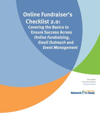 Online Fundraiser’s
 Checklist 2.0:
 Covering the Basics to
  Ensure Success Across
    Online Fundraising,
      Email Outreach and
        Event Management




                                 A free eBook
                           from your friends at
                             Network for Good
 