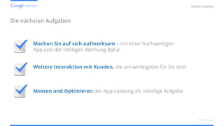 Confidential and Proprietary
Partner Academy
Die nächsten Aufgaben
Mobile Apps
Machen Sie auf sich aufmerksam – mit einer hochwertigen
App und der richtigen Werbung dafür
Weitere Interaktion mit Kunden, die am wichtigsten für Sie sind
Messen und Optimieren der App-Leistung als ständige Aufgabe
 