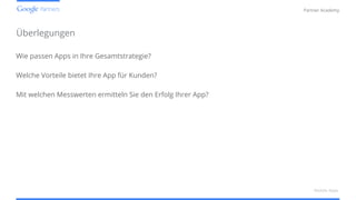 Confidential and Proprietary
Partner Academy
Überlegungen
Wie passen Apps in Ihre Gesamtstrategie?
Welche Vorteile bietet Ihre App für Kunden?
Mit welchen Messwerten ermitteln Sie den Erfolg Ihrer App?
Mobile Apps
 