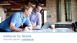 Partner Academy
AdWords für Mobile
Alexander Sperber - unitedads.de
 