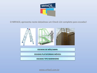 www.nrfacil.com.br
O NRFACIL apresenta neste datashow um Check List completo para escadas!
ESCADAS DE MÃO/ABRIR:
ESCADAS PLATAFORMAS MÓVEIS:
ESCADAS TIPO MARINHEIRO
 