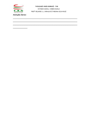 FACULDADE ASSIS GURGACZ – FAG

                             ESTÁGIO SOCIAL / CEMEI-ESCOLA

                    PROFª HELAINE S. L. CARVALHO E FABIANA SILVA RUIZ

Anotações Gerais:

___________________________________________________________________

___________________________________________________________________

___________________________________________________________________

_______________
 