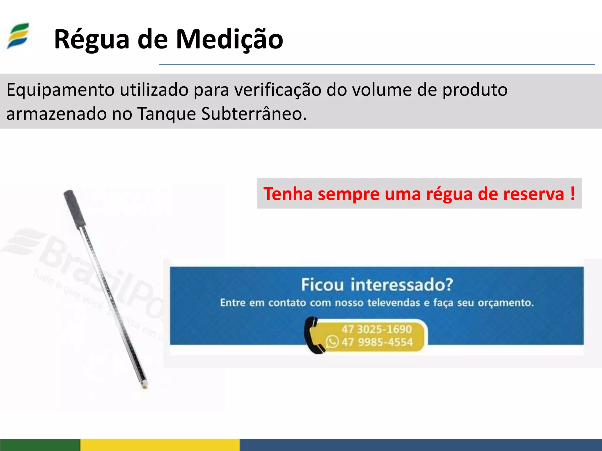 Régua de Medição
Equipamento utilizado para verificação do volume de produto
armazenado no Tanque Subterrâneo.
Tenha sempre uma régua de reserva !
 