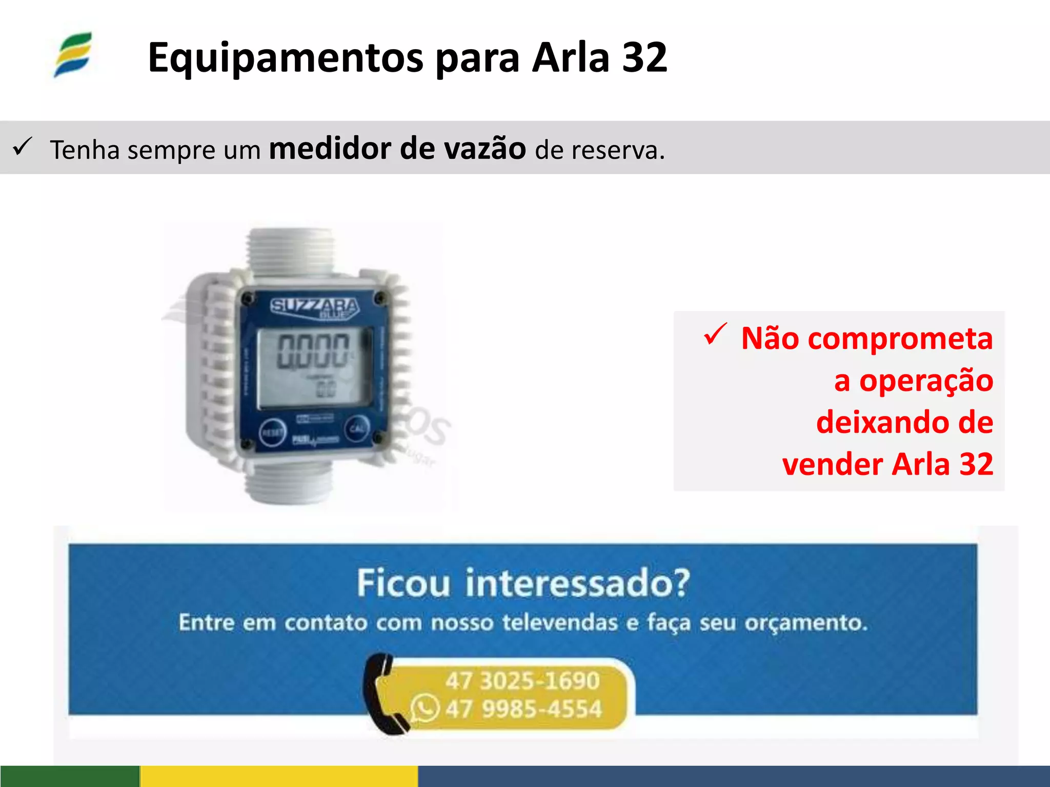  Tenha sempre um medidor de vazão de reserva.
Equipamentos para Arla 32
 Não comprometa
a operação
deixando de
vender Arla 32
 