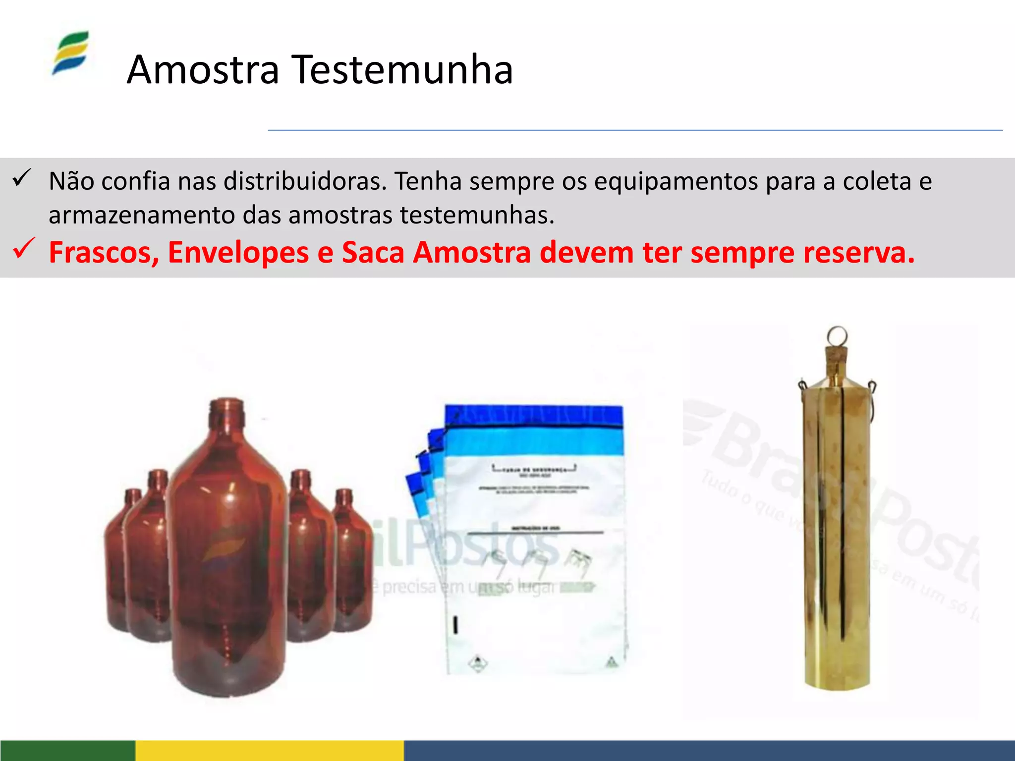 Amostra Testemunha
 Não confia nas distribuidoras. Tenha sempre os equipamentos para a coleta e
armazenamento das amostras testemunhas.
 Frascos, Envelopes e Saca Amostra devem ter sempre reserva.
 