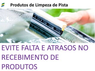 Produtos de Limpeza de Pista
EVITE FALTA E ATRASOS NO
RECEBIMENTO DE
PRODUTOS
 