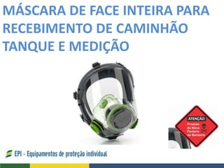 MÁSCARA DE FACE INTEIRA PARA
RECEBIMENTO DE CAMINHÃO
TANQUE E MEDIÇÃO
 