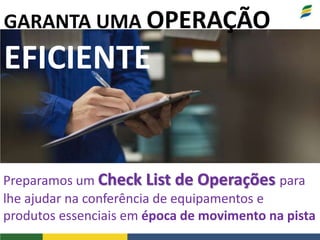 GARANTA UMA OPERAÇÃO
EFICIENTE
Preparamos um Check List de Operações para
lhe ajudar na conferência de equipamentos e
produtos essenciais em época de movimento na pista
 