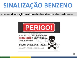 16
SINALIZAÇÃO BENZENO
 Manter sinalização na altura das bombas de abastecimento
 