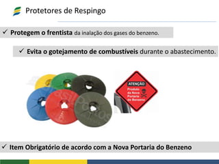  Protegem o frentista da inalação dos gases do benzeno.
Protetores de Respingo
 Evita o gotejamento de combustíveis durante o abastecimento.
 Item Obrigatório de acordo com a Nova Portaria do Benzeno
 