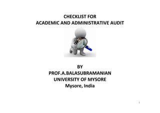 1
CHECKLIST FOR  
ACADEMIC AND ADMINISTRATIVE AUDIT 
 
 
BY  
PROF.A.BALASUBRAMANIAN 
UNIVERSITY OF MYSORE 
Mysore, India 
 
 