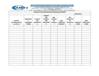 CHECKLIST FOR ANESTHESIA AND PROCEDURE CONSENT
AUDIT DATE-
PATIENT
DETAILS(ward,bed
no.,ID no.)
ANAESTHETI
C
ASSESSMEN
T FORM
OT NOTE
FOR
ANAESTHESI
A
CONSENT
FOR
SURGERY
AND
ANAESTHESI
A
PRE-
OPERATI
VE
CHECKLIS
T
POST-
OPERATIVE
CHECKLIST
PRE-
OPERATIVE
RE-
EVALUATIO
N
OPERATIV
E NOTE
POST
ANAESTHESI
A CARE
 
