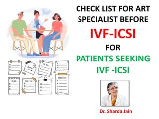 CHECK LIST FOR ART
SPECIALIST BEFORE
IVF-ICSI
FOR
PATIENTS SEEKING
IVF -ICSI
Dr. Sharda Jain
 