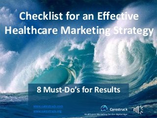 Checklist for an Effective Healthcare Marketing Strategy 
8 Must-Do’s for Results 
Carestruck 
Healthcare Marketing for the Digital Age 
www.carestruck.com 
www.carestruck.org  