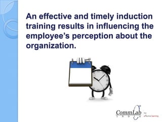 An effective and timely induction
training results in influencing the
employee’s perception about the
organization.
 