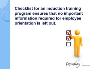 Checklist for an induction training
program ensures that no important
information required for employee
orientation is left out.
 