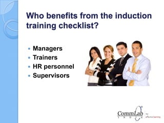 Who benefits from the induction
training checklist?
 Managers
 Trainers
 HR personnel
 Supervisors
 