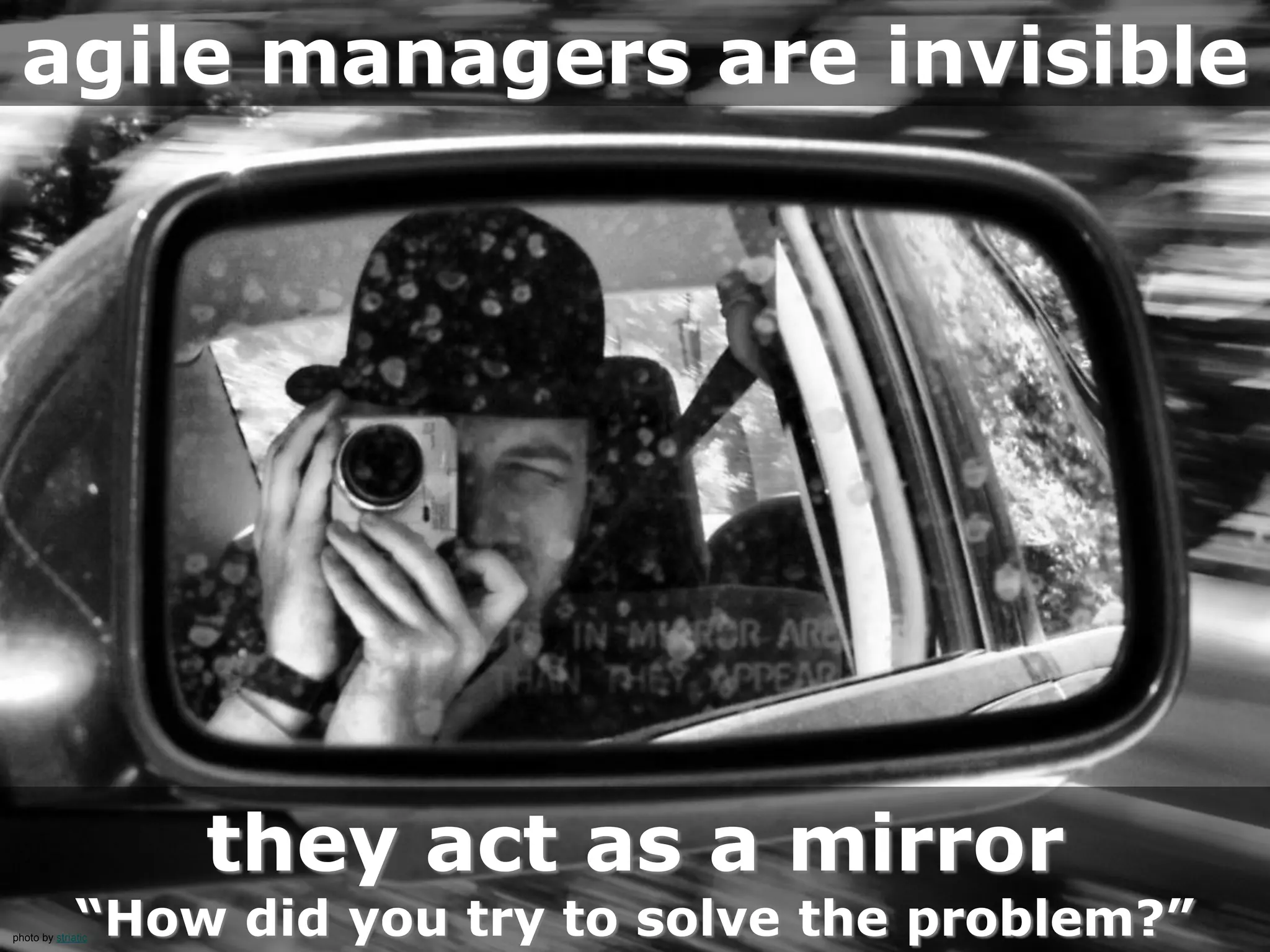 photo by striatic
agile managers are invisible
they act as a mirror
“How did you try to solve the problem?”
 