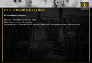 Check List Hackathon (o dia anterior)
20– Reunião com mentores.
Faça uma reunião presencial ou por skype.
Passar regras e critérios de mentoria.
Criar um grupo no Whatsapp para os mentores conversarem durante as mentorias sobre os grupos.
 