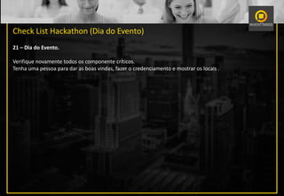 Check List Hackathon (Dia do Evento)
21 – Dia do Evento.
Verifique novamente todos os componente críticos.
Tenha uma pessoa para dar as boas vindas, fazer o credenciamento e mostrar os locais .
 