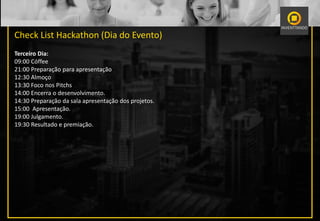 Check List Hackathon (Dia do Evento)
Terceiro Dia:
09:00 Cóffee
21:00 Preparação para apresentação
12:30 Almoço
13:30 Foco nos Pitchs
14:00 Encerra o desenvolvimento.
14:30 Preparação da sala apresentação dos projetos.
15:00 Apresentação.
19:00 Julgamento.
19:30 Resultado e premiação.
 