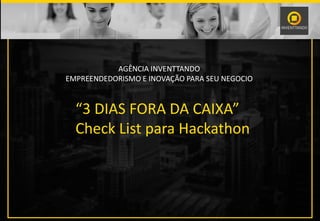 AGÊNCIA INVENTTANDO
EMPREENDEDORISMO E INOVAÇÃO PARA SEU NEGOCIO
“3 DIAS FORA DA CAIXA”
Check List para Hackathon
 