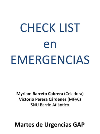CHECK LIST
en
EMERGENCIAS
Myriam Barreto Cabrera (Celadora)
Victorio Perera Cárdenes (MFyC)
SNU Barrio Atlántico.
Martes de Urgencias GAP
 