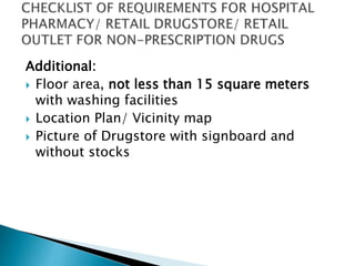 Additional: 
 Floor area, not less than 15 square meters 
with washing facilities 
 Location Plan/ Vicinity map 
 Picture of Drugstore with signboard and 
without stocks 
 