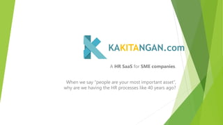A HR SaaS for SME companies.
When we say “people are your most important asset”,
why are we having the HR processes like 40 years ago?
KAKITANGAN.com
 