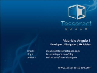 Mauricio Angulo S.
Developer | Divulgador | UX Advisor
email >
blog >
twitter>

mauricio@tesseractspace.com
tesseractspace.com/blog
twitter.com/mauricioangulo

www.tesseractspace.com

 