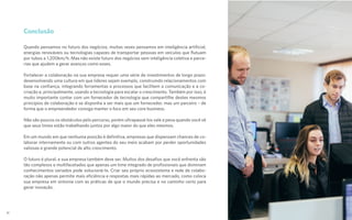 Conclusão
Quando pensamos no futuro dos negócios, muitas vezes pensamos em inteligência artificial,
energias renováveis ou tecnologias capazes de transportar pessoas em veículos que flutuam
por tubos a 1.200km/h. Mas não existe futuro dos negócios sem inteligência coletiva e parce-
rias que ajudem a gerar avanços como esses.
Fortalecer a colaboração na sua empresa requer uma série de investimentos de longo prazo:
desenvolvendo uma cultura em que líderes sejam exemplo, construindo relacionamentos com
base na confiança, integrando ferramentas e processos que facilitem a comunicação e a co-
criação e, principalmente, usando a tecnologia para escalar o crescimento. Também por isso, é
muito importante contar com um fornecedor de tecnologia que compartilhe destes mesmos
princípios de colaboração e se disponha a ser mais que um fornecedor, mas um parceiro – de
forma que o empreendedor consiga manter o foco em seu core business.
Não são poucos os obstáculos pelo percurso, porém ultrapassá-los vale a pena quando você vê
que seus times estão trabalhando juntos por algo maior do que eles mesmos.
Em um mundo em que nenhuma posição é definitiva, empresas que dispensam chances de co-
laborar internamente ou com outros agentes do seu meio acabam por perder oportunidades
valiosas e grande potencial de alto crescimento.
O futuro é plural, e sua empresa também deve ser. Muitos dos desafios que você enfrenta são
tão complexos e multifacetados que apenas um time integrado de profissionais que dominam
conhecimentos variados pode solucioná-lo. Criar seu próprio ecossistema e rede de colabo-
ração não apenas permite mais eficiência e respostas mais rápidas ao mercado, como coloca
sua empresa em sintonia com as práticas de que o mundo precisa e no caminho certo para
gerar inovação.
25
 