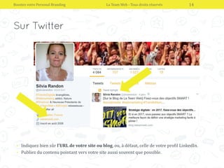 • Indiquez bien sûr l’URL de votre site ou blog, ou, à défaut, celle de votre profil LinkedIn.
• Publiez du contenu pointant vers votre site aussi souvent que possible.
Boostez votre Personal Branding La Team Web - Tous droits réservés 14
 