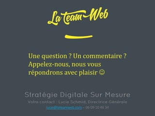 lucie@lateamweb.com – 06 09 10 46 34
Une question ? Un commentaire ?
Appelez-nous, nous vous
répondrons avec plaisir 
 