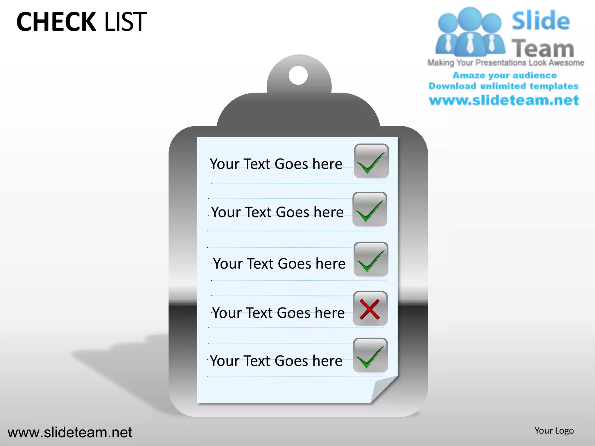 CHECK LIST



                    Your Text Goes here

                    Your Text Goes here


                    Your Text Goes here

                    Your Text Goes here

                    Your Text Goes here



www.slideteam.net                         Your Logo
 