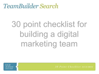 30 point checklist for
  building a digital
  marketing team

            30 Point Checklist   1 2 / 3 / 2 0 11
 